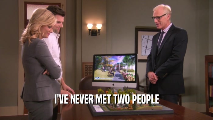 I'VE NEVER MET TWO PEOPLE  
