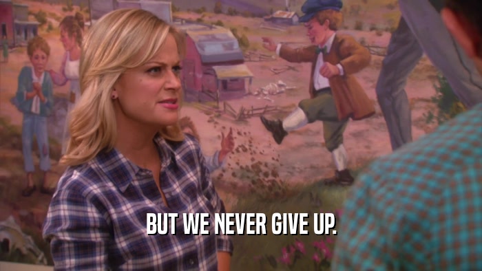 BUT WE NEVER GIVE UP.  