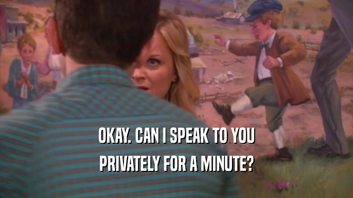 OKAY. CAN I SPEAK TO YOU PRIVATELY FOR A MINUTE? 