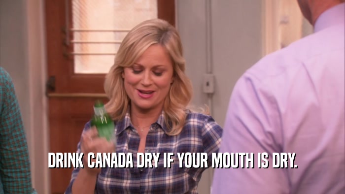 DRINK CANADA DRY IF YOUR MOUTH IS DRY.  
