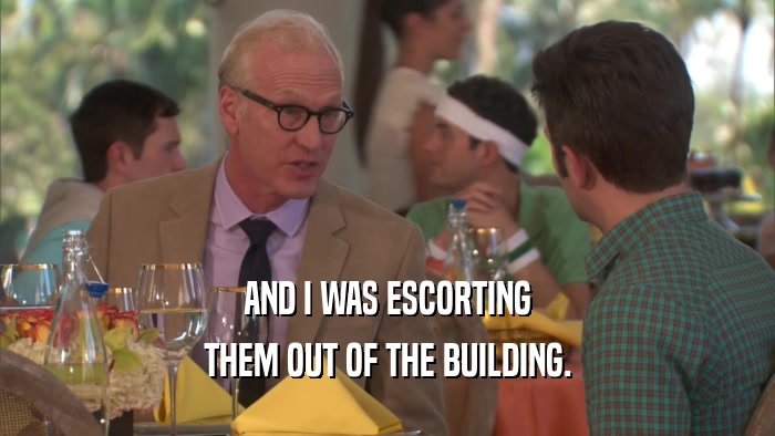 AND I WAS ESCORTING THEM OUT OF THE BUILDING. 