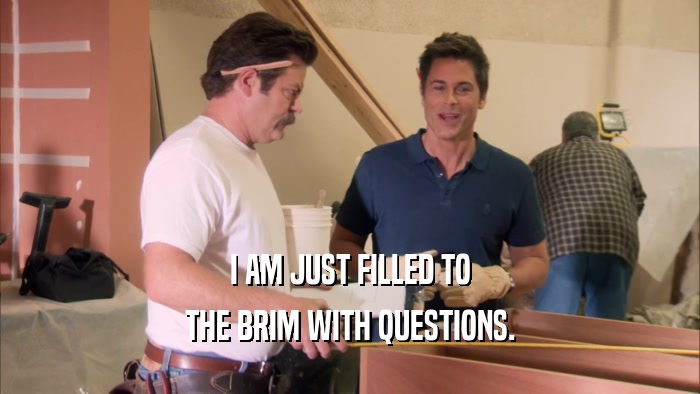I AM JUST FILLED TO THE BRIM WITH QUESTIONS. 