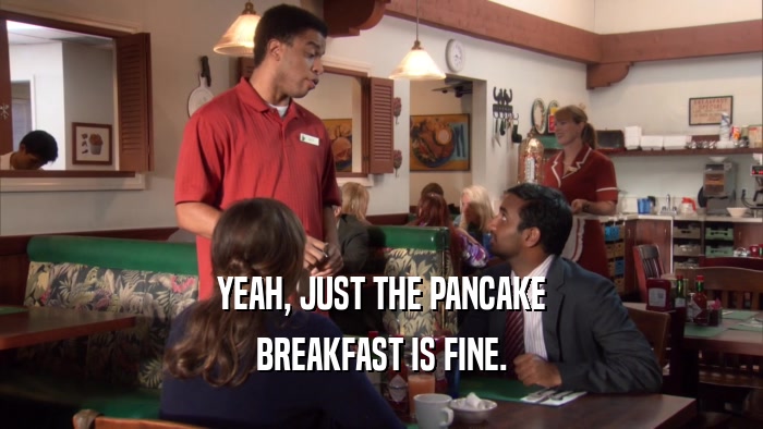 YEAH, JUST THE PANCAKE BREAKFAST IS FINE. 