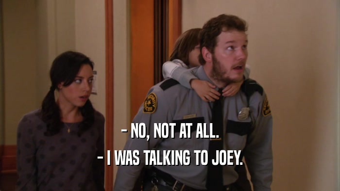 - NO, NOT AT ALL. - I WAS TALKING TO JOEY. 