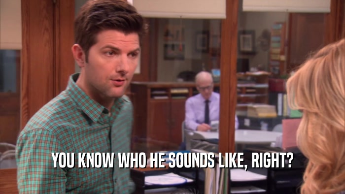 YOU KNOW WHO HE SOUNDS LIKE, RIGHT?  