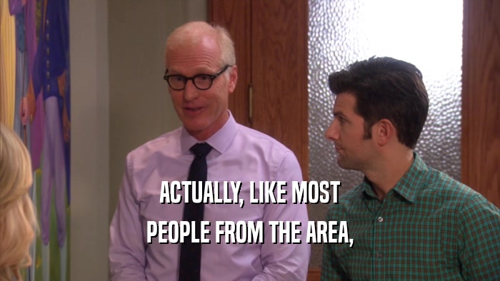 ACTUALLY, LIKE MOST PEOPLE FROM THE AREA, 