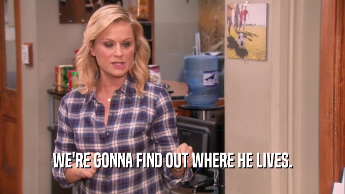 WE'RE GONNA FIND OUT WHERE HE LIVES.  