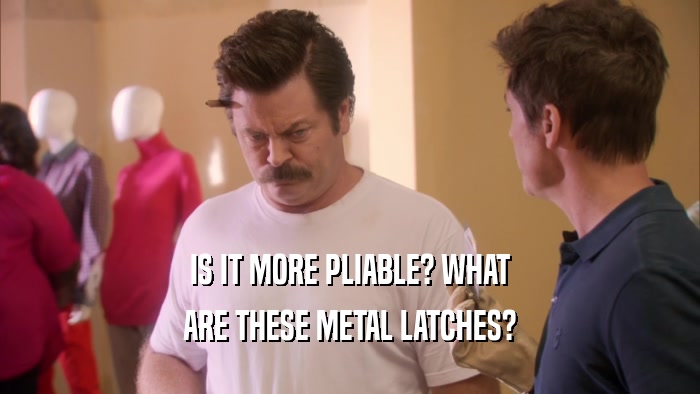 IS IT MORE PLIABLE? WHAT ARE THESE METAL LATCHES? 