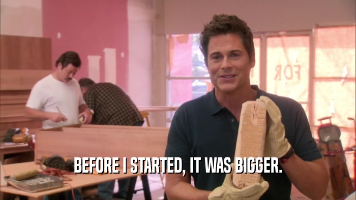 BEFORE I STARTED, IT WAS BIGGER.  