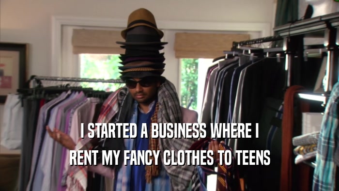 I STARTED A BUSINESS WHERE I
 RENT MY FANCY CLOTHES TO TEENS
 