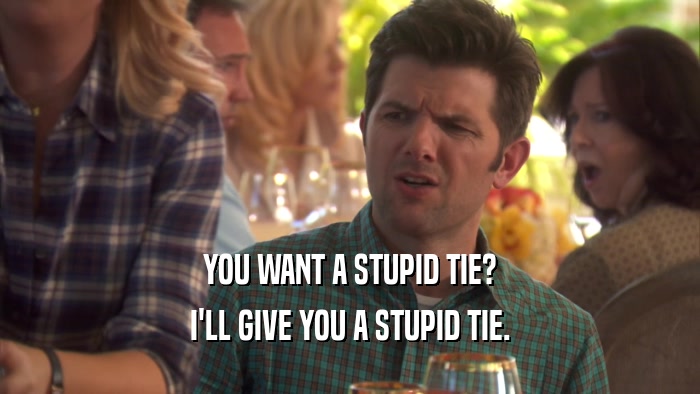 YOU WANT A STUPID TIE? I'LL GIVE YOU A STUPID TIE. 