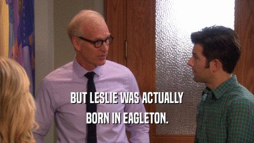 BUT LESLIE WAS ACTUALLY BORN IN EAGLETON. 