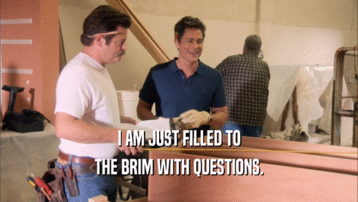 I AM JUST FILLED TO THE BRIM WITH QUESTIONS. 