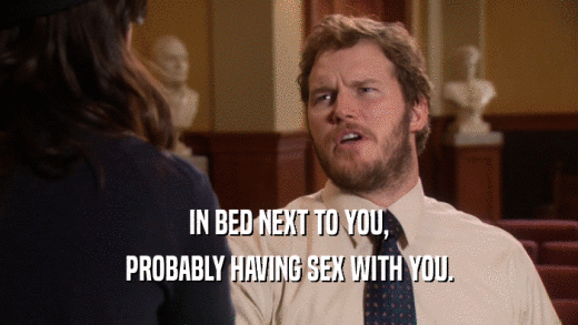 IN BED NEXT TO YOU, PROBABLY HAVING SEX WITH YOU. 