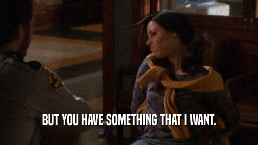 BUT YOU HAVE SOMETHING THAT I WANT.  