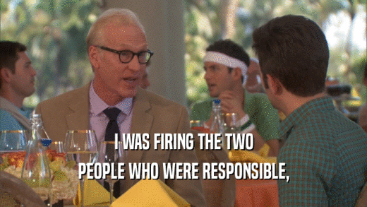 I WAS FIRING THE TWO PEOPLE WHO WERE RESPONSIBLE, 