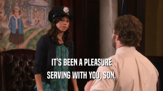 IT'S BEEN A PLEASURE SERVING WITH YOU, SON. 