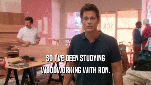 SO I'VE BEEN STUDYING WOODWORKING WITH RON. 