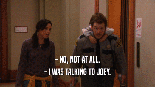 - NO, NOT AT ALL. - I WAS TALKING TO JOEY. 