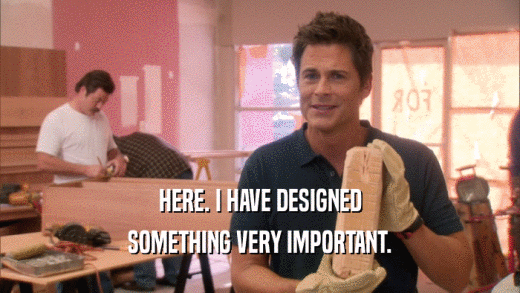 HERE. I HAVE DESIGNED SOMETHING VERY IMPORTANT. 