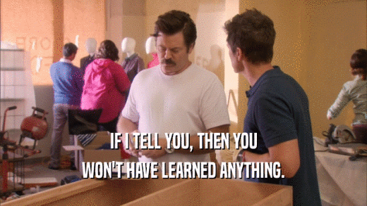 IF I TELL YOU, THEN YOU WON'T HAVE LEARNED ANYTHING. 