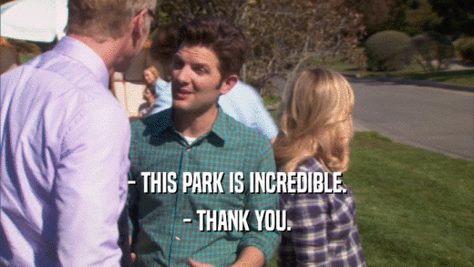 - THIS PARK IS INCREDIBLE.
 - THANK YOU.
 