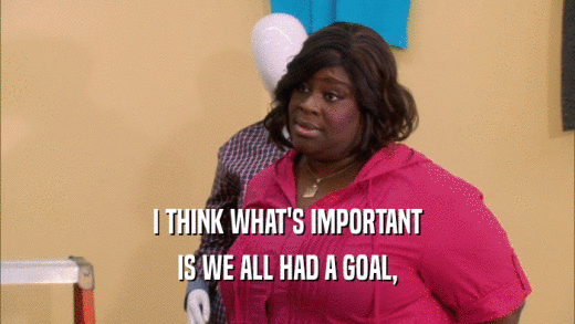 I THINK WHAT'S IMPORTANT IS WE ALL HAD A GOAL, 