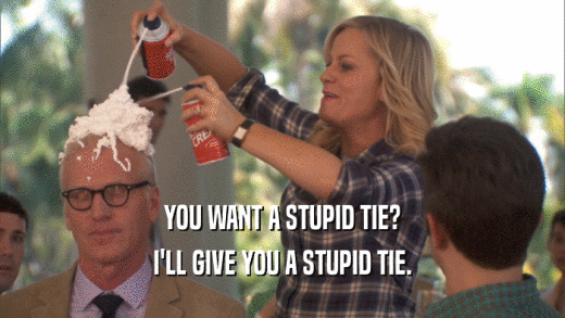 YOU WANT A STUPID TIE? I'LL GIVE YOU A STUPID TIE. 