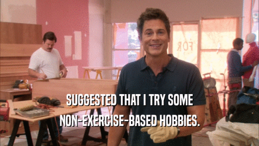 SUGGESTED THAT I TRY SOME NON-EXERCISE-BASED HOBBIES. 