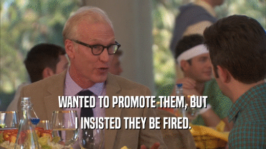 WANTED TO PROMOTE THEM, BUT I INSISTED THEY BE FIRED. 