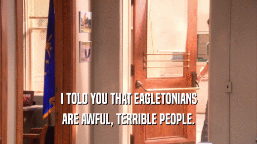 I TOLD YOU THAT EAGLETONIANS ARE AWFUL, TERRIBLE PEOPLE. 