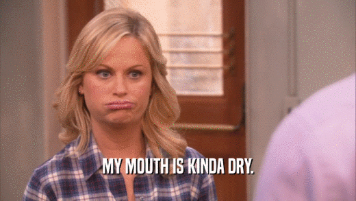 MY MOUTH IS KINDA DRY.  