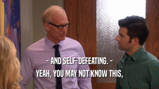 - AND SELF-DEFEATING. - YEAH, YOU MAY NOT KNOW THIS, 