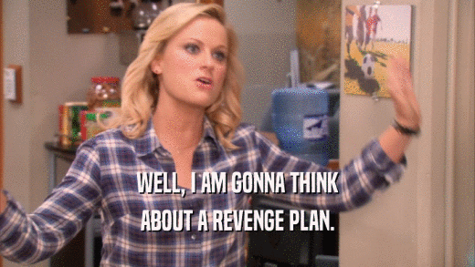 WELL, I AM GONNA THINK ABOUT A REVENGE PLAN. 
