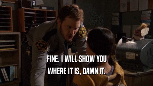 FINE. I WILL SHOW YOU WHERE IT IS, DAMN IT. 