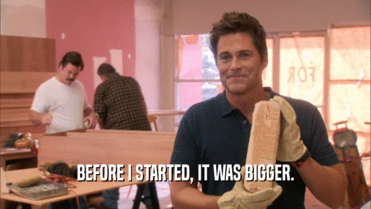 BEFORE I STARTED, IT WAS BIGGER.  
