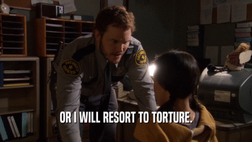 OR I WILL RESORT TO TORTURE.  