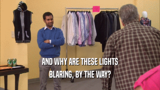 AND WHY ARE THESE LIGHTS BLARING, BY THE WAY? 