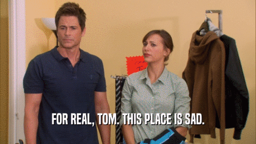 FOR REAL, TOM. THIS PLACE IS SAD.
  