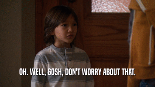 OH. WELL, GOSH, DON'T WORRY ABOUT THAT.  