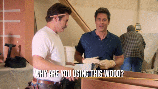 WHY ARE YOU USING THIS WOOD?  