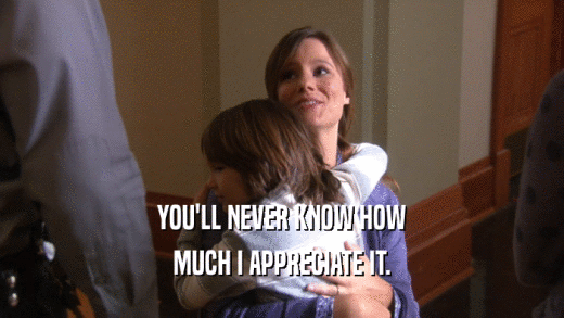 YOU'LL NEVER KNOW HOW MUCH I APPRECIATE IT. 