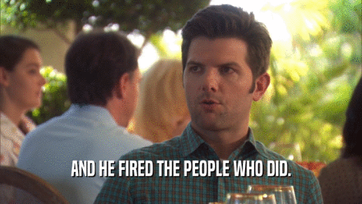 AND HE FIRED THE PEOPLE WHO DID.  