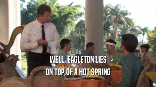 WELL, EAGLETON LIES ON TOP OF A HOT SPRING 