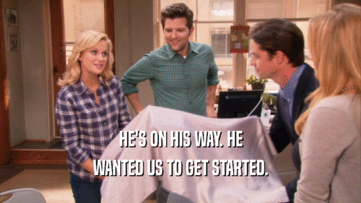 HE'S ON HIS WAY. HE WANTED US TO GET STARTED. 