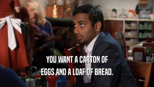 YOU WANT A CARTON OF EGGS AND A LOAF OF BREAD. 