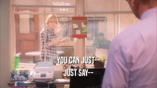 YOU CAN JUST-- JUST SAY-- 