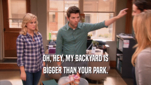 OH, HEY, MY BACKYARD IS BIGGER THAN YOUR PARK. 