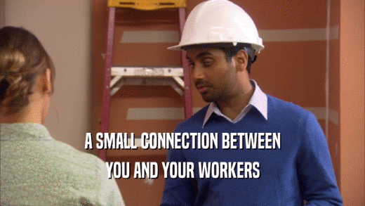 A SMALL CONNECTION BETWEEN
 YOU AND YOUR WORKERS
 