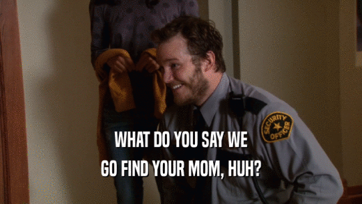 WHAT DO YOU SAY WE GO FIND YOUR MOM, HUH? 